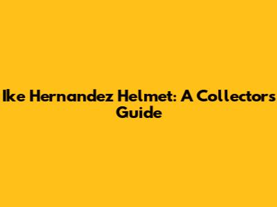 Ike Hernandez Helmet: A Collector's Guide
