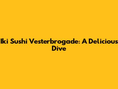 Iki Sushi Vesterbrogade: A Delicious Dive