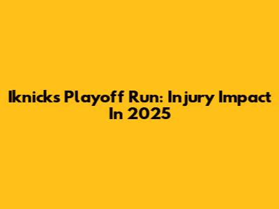 Iknicks Playoff Run: Injury Impact In 2025