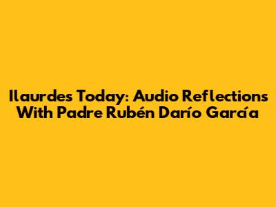 Ilaurdes Today: Audio Reflections With Padre Rubén Darío García