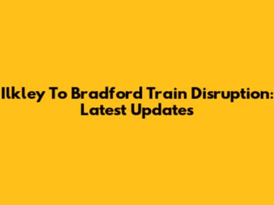 Ilkley To Bradford Train Disruption: Latest Updates