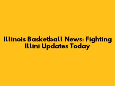 Illinois Basketball News: Fighting Illini Updates Today