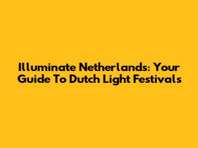 Illuminate Netherlands: Your Guide To Dutch Light Festivals