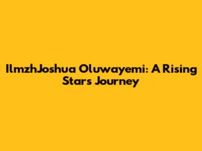IlmzhJoshua Oluwayemi: A Rising Star's Journey
