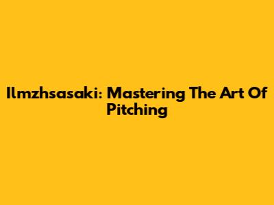 Ilmzhsasaki: Mastering The Art Of Pitching