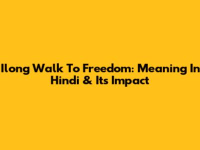 Ilong Walk To Freedom: Meaning In Hindi & Its Impact