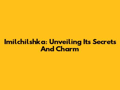 Imilchilshka: Unveiling Its Secrets And Charm