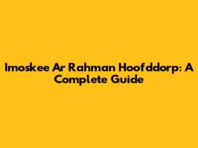 Imoskee Ar Rahman Hoofddorp: A Complete Guide