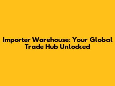 Importer Warehouse: Your Global Trade Hub Unlocked