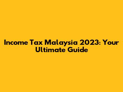 Income Tax Malaysia 2023: Your Ultimate Guide