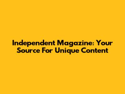 Independent Magazine: Your Source For Unique Content