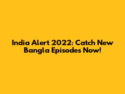 India Alert 2022: Catch New Bangla Episodes Now!
