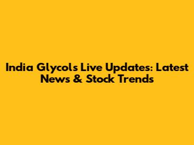 India Glycols Live Updates: Latest News & Stock Trends