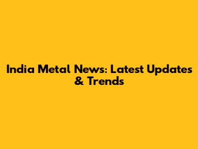 India Metal News: Latest Updates & Trends