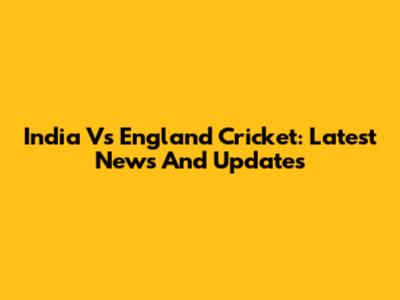 India Vs England Cricket: Latest News And Updates