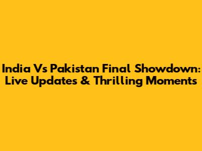 India Vs Pakistan Final Showdown: Live Updates & Thrilling Moments