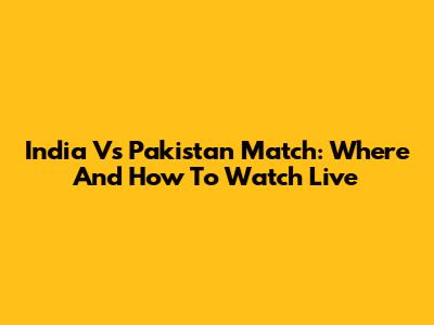 India Vs Pakistan Match: Where And How To Watch Live