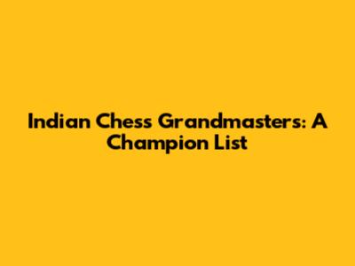 Indian Chess Grandmasters: A Champion List