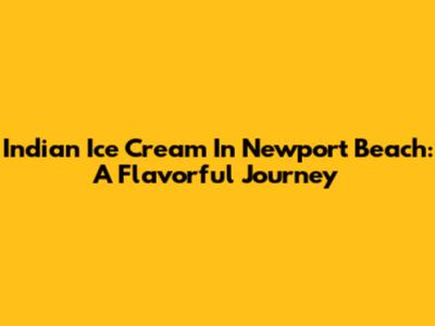 Indian Ice Cream In Newport Beach: A Flavorful Journey