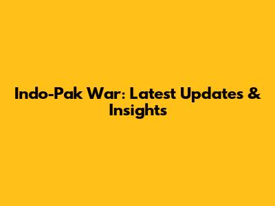 Indo-Pak War: Latest Updates & Insights