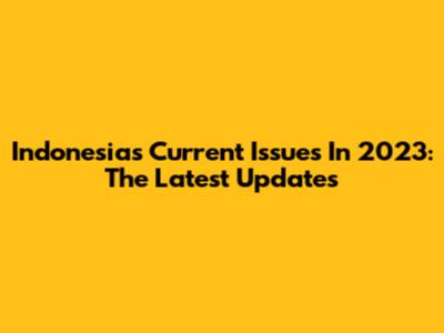 Indonesia's Current Issues In 2023: The Latest Updates