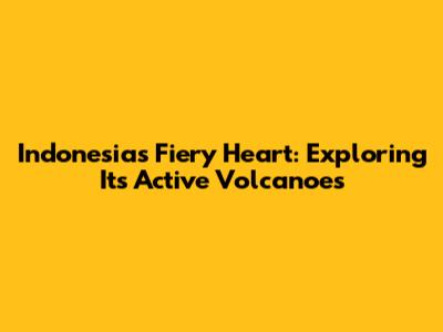 Indonesia's Fiery Heart: Exploring Its Active Volcanoes