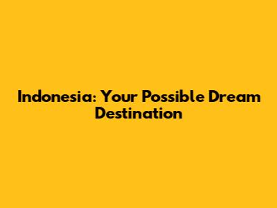 Indonesia: Your Possible Dream Destination