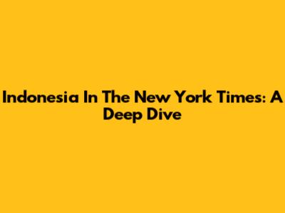 Indonesia In The New York Times: A Deep Dive