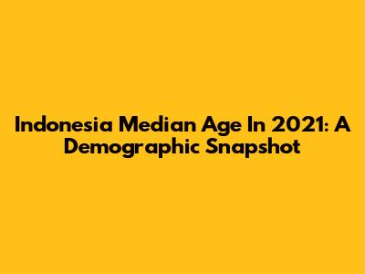 Indonesia Median Age In 2021: A Demographic Snapshot