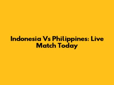 Indonesia Vs Philippines: Live Match Today