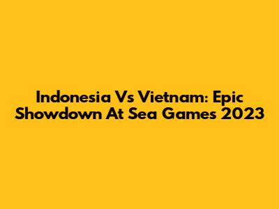Indonesia Vs Vietnam: Epic Showdown At Sea Games 2023