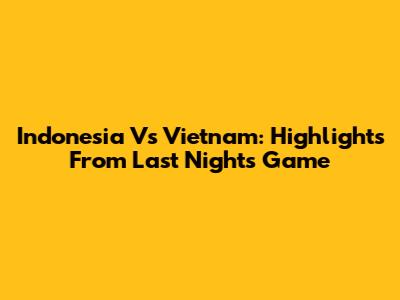 Indonesia Vs Vietnam: Highlights From Last Night's Game