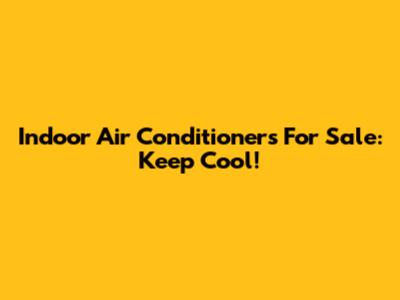 Indoor Air Conditioners For Sale: Keep Cool!