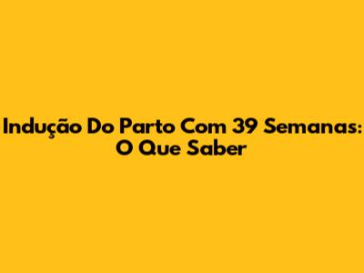 Indução Do Parto Com 39 Semanas: O Que Saber