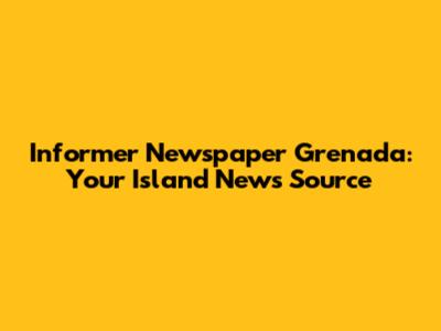 Informer Newspaper Grenada: Your Island News Source