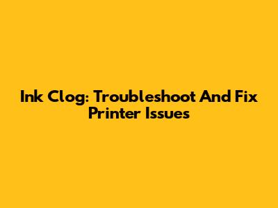 Ink Clog: Troubleshoot And Fix Printer Issues