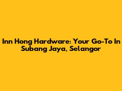 Inn Hong Hardware: Your Go-To In Subang Jaya, Selangor