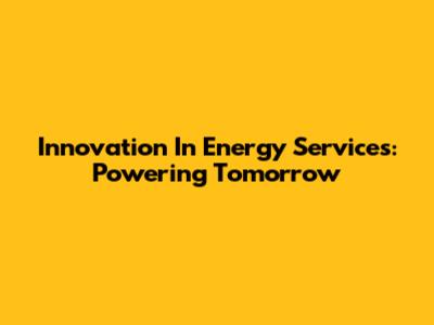Innovation In Energy Services: Powering Tomorrow