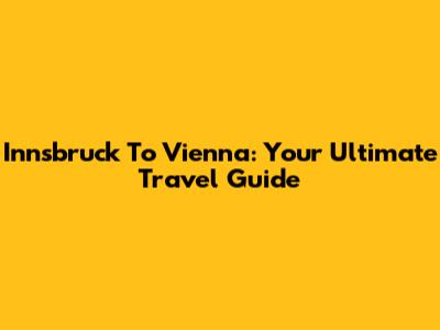 Innsbruck To Vienna: Your Ultimate Travel Guide