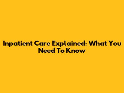 Inpatient Care Explained: What You Need To Know
