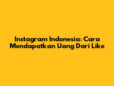 Instagram Indonesia: Cara Mendapatkan Uang Dari Like