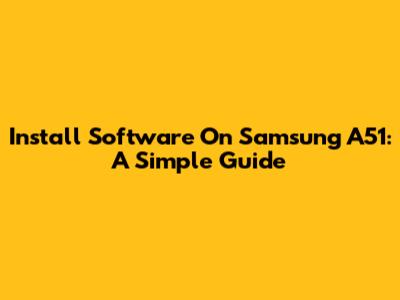 Install Software On Samsung A51: A Simple Guide