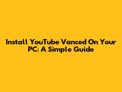 Install YouTube Vanced On Your PC: A Simple Guide