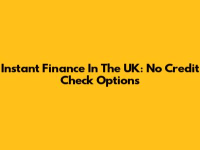 Instant Finance In The UK: No Credit Check Options