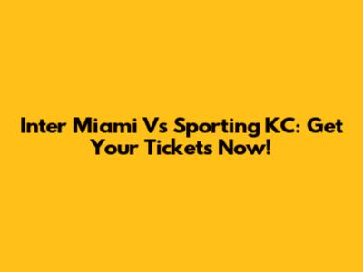 Inter Miami Vs Sporting KC: Get Your Tickets Now!