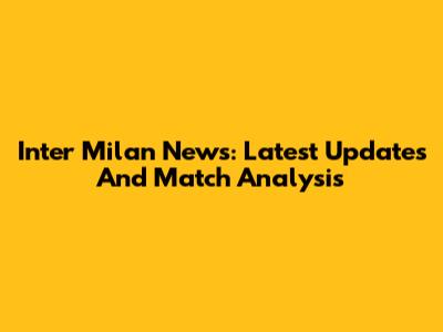 Inter Milan News: Latest Updates And Match Analysis