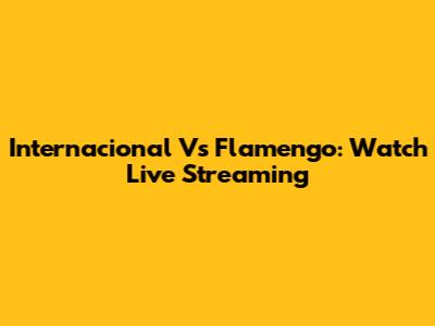 Internacional Vs Flamengo: Watch Live Streaming