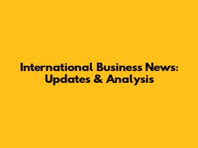 International Business News: Updates & Analysis