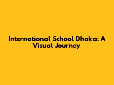 International School Dhaka: A Visual Journey