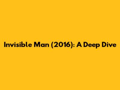 Invisible Man (2016): A Deep Dive